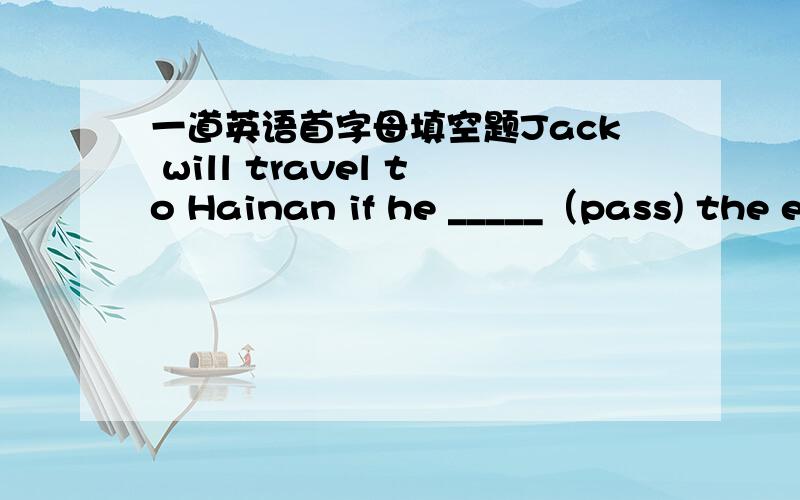 一道英语首字母填空题Jack will travel to Hainan if he _____（pass) the e