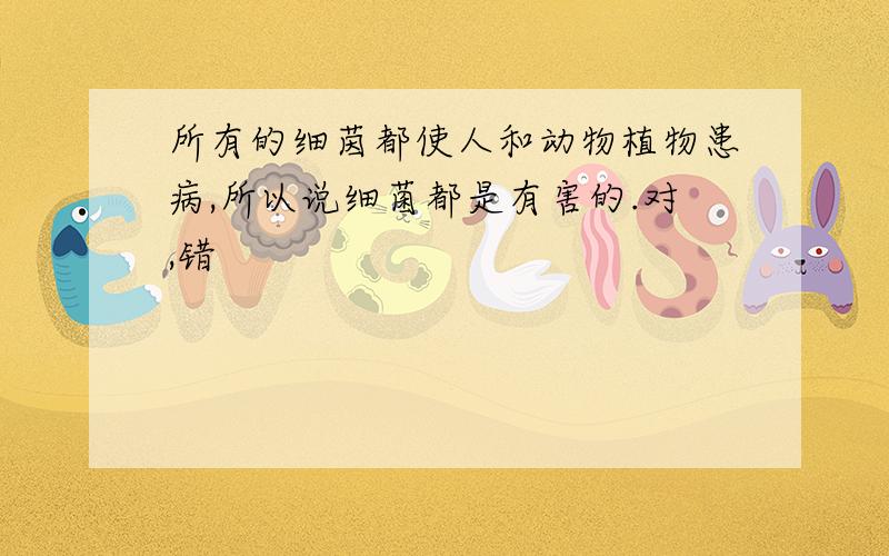 所有的细茵都使人和动物植物患病,所以说细菌都是有害的.对,错