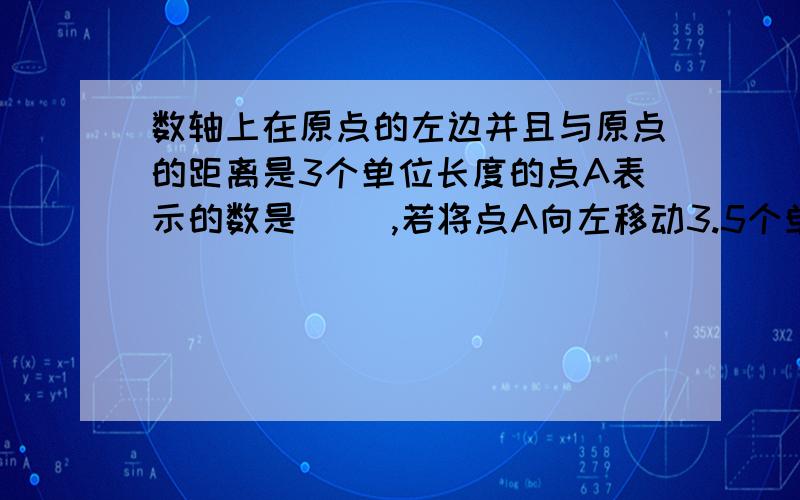 数轴上在原点的左边并且与原点的距离是3个单位长度的点A表示的数是（ ）,若将点A向左移动3.5个单位可得