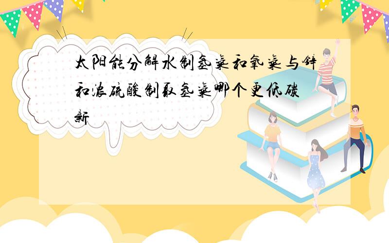 太阳能分解水制氢气和氧气与锌和浓硫酸制取氢气哪个更低碳 新