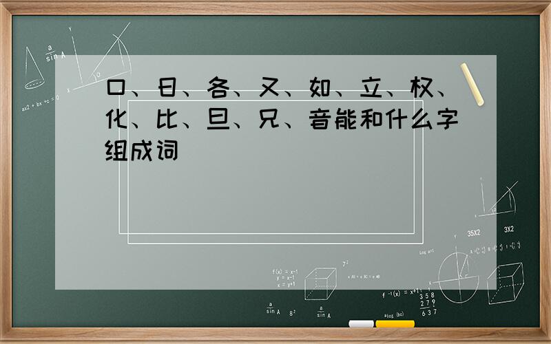 口、日、各、又、如、立、权、化、比、旦、兄、音能和什么字组成词