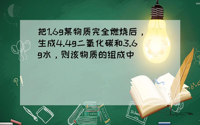 把1.6g某物质完全燃烧后，生成4.4g二氧化碳和3.6g水，则该物质的组成中（　　）