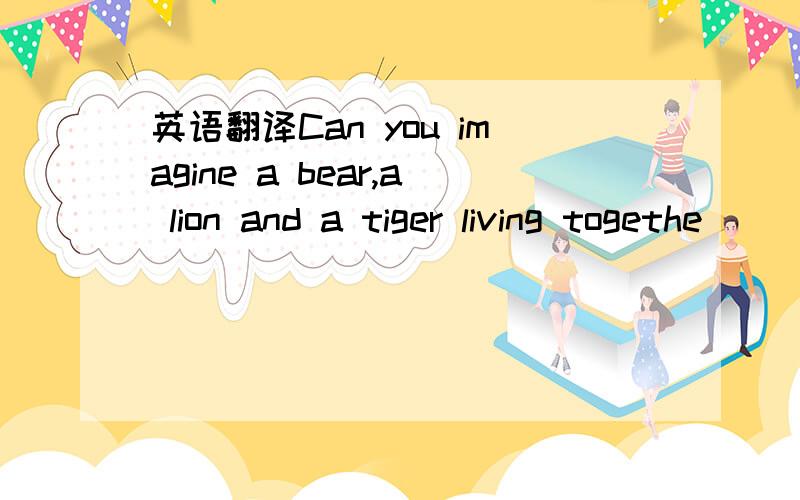 英语翻译Can you imagine a bear,a lion and a tiger living togethe