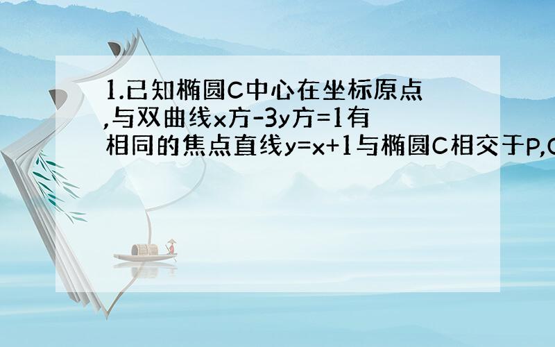 1.已知椭圆C中心在坐标原点,与双曲线x方-3y方=1有相同的焦点直线y=x+1与椭圆C相交于P,Q两点,且OP垂直OQ