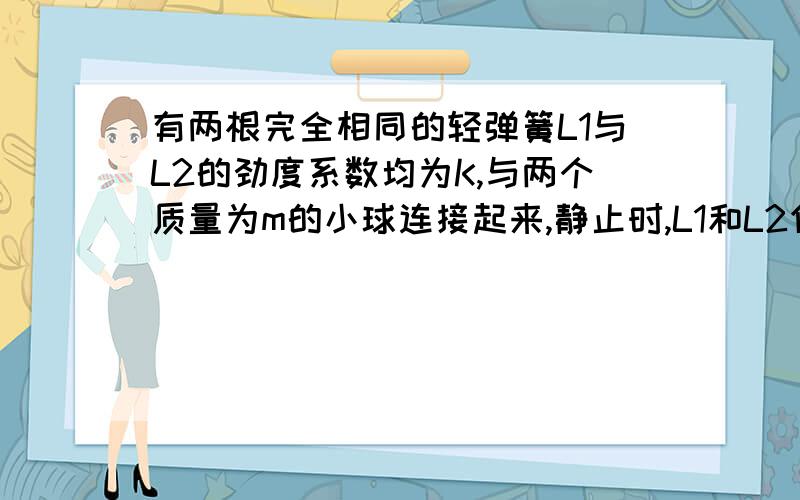 有两根完全相同的轻弹簧L1与L2的劲度系数均为K,与两个质量为m的小球连接起来,静止时,L1和L2伸长量各是多少?