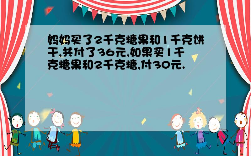 妈妈买了2千克糖果和1千克饼干,共付了36元,如果买1千克糖果和2千克糖,付30元.