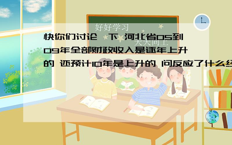 快你们讨论一下 河北省05到09年全部财政收入是逐年上升的 还预计10年是上升的 问反应了什么经济现象