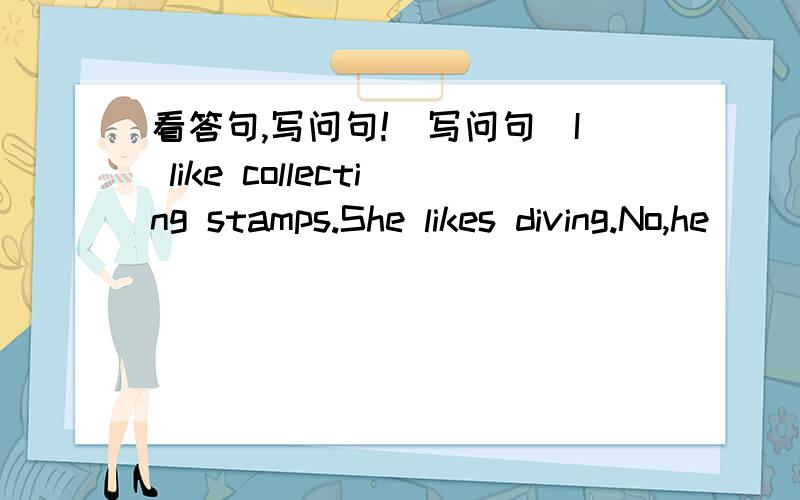 看答句,写问句!(写问句)I like collecting stamps.She likes diving.No,he