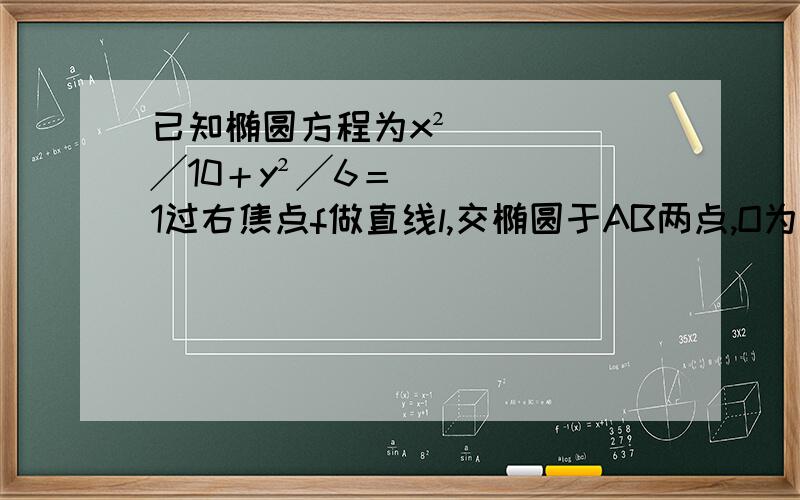 已知椭圆方程为x²╱10＋y²╱6＝1过右焦点f做直线l,交椭圆于AB两点,O为原点,若椭圆上有一点