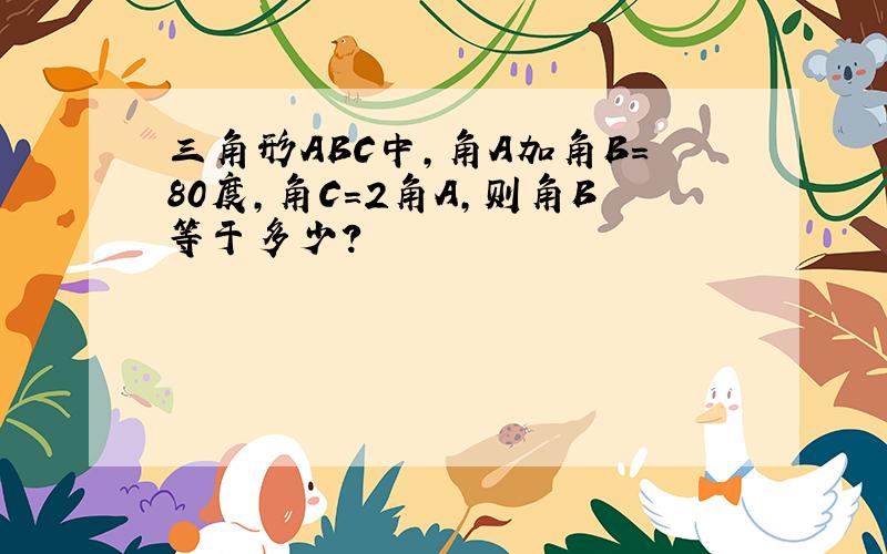 三角形ABC中,角A加角B=80度,角C=2角A,则角B等于多少?