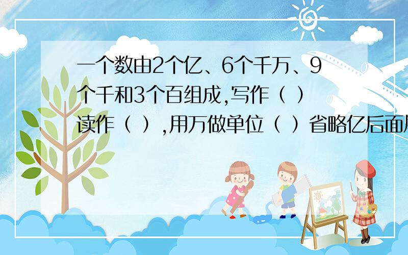 一个数由2个亿、6个千万、9个千和3个百组成,写作（ ）读作（ ）,用万做单位（ ）省略亿后面尾数（ ）