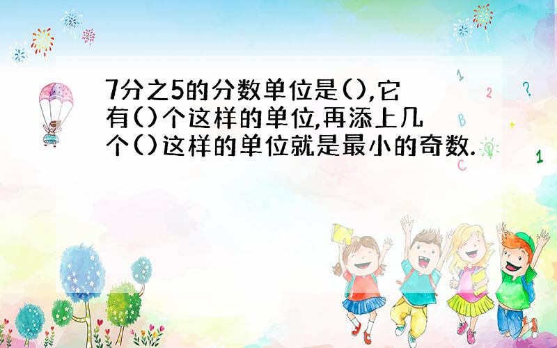 7分之5的分数单位是(),它有()个这样的单位,再添上几个()这样的单位就是最小的奇数.