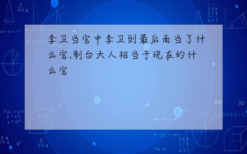 李卫当官中李卫到最后面当了什么官,制台大人相当于现在的什么官