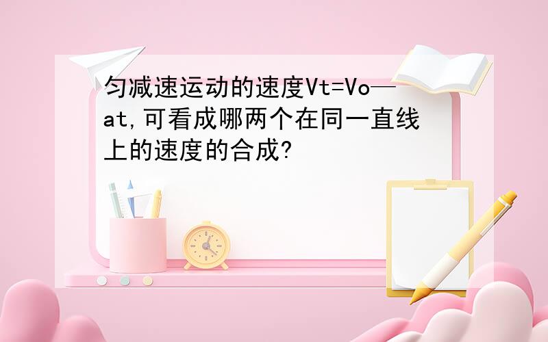 匀减速运动的速度Vt=Vo—at,可看成哪两个在同一直线上的速度的合成?