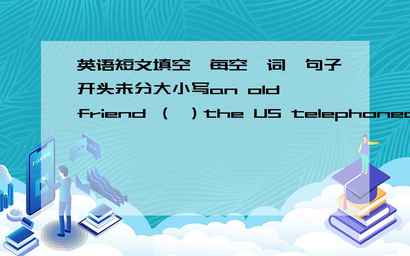 英语短文填空,每空一词,句子开头未分大小写an old friend （ ）the US telephoned from