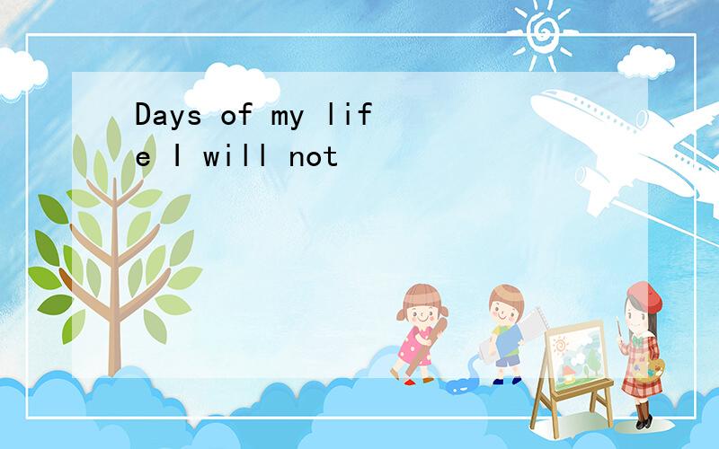 Days of my life I will not