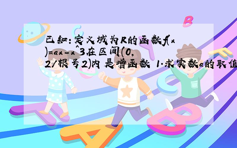 已知:定义域为R的函数f(x)=ax-x^3在区间(0,2/根号2)内是增函数 1.求实数a的取值范围 2.若f(x)的