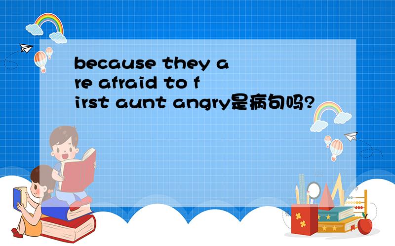 because they are afraid to first aunt angry是病句吗?