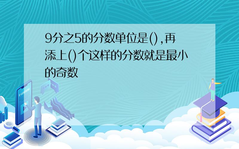 9分之5的分数单位是(),再添上()个这样的分数就是最小的奇数