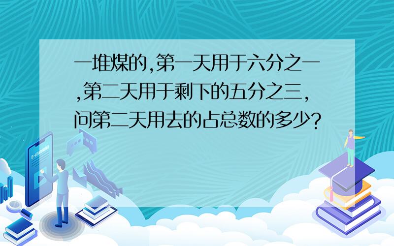 一堆煤的,第一天用于六分之一,第二天用于剩下的五分之三,问第二天用去的占总数的多少?