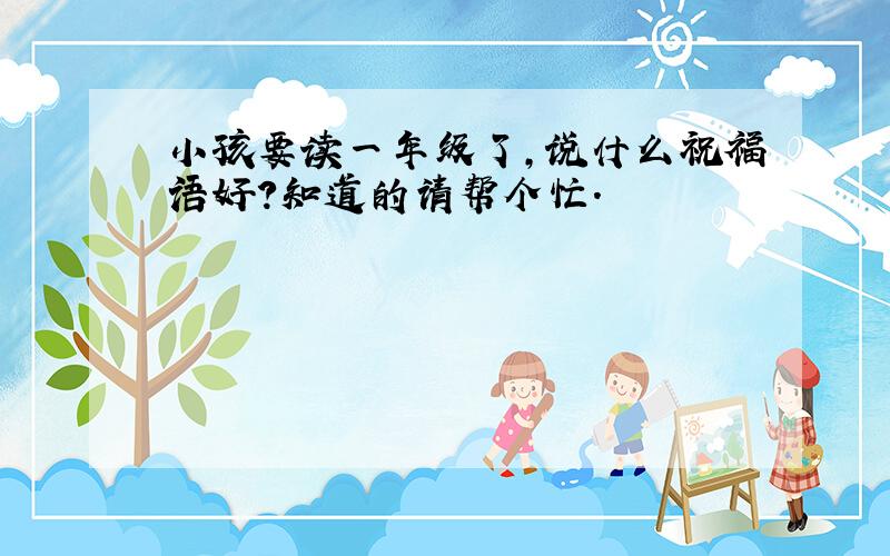 小孩要读一年级了,说什么祝福语好?知道的请帮个忙.