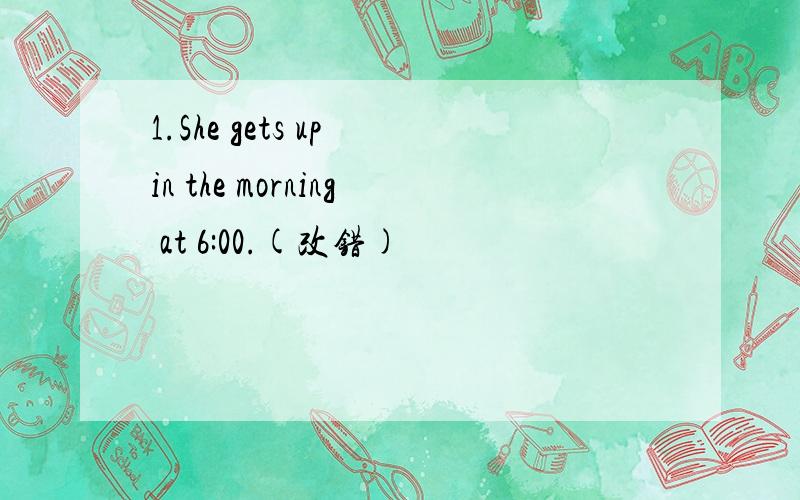 1.She gets up in the morning at 6:00.(改错)