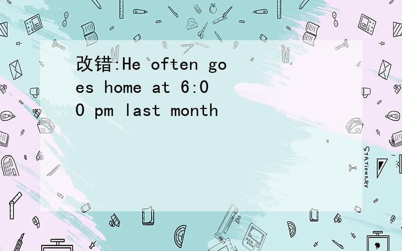 改错:He often goes home at 6:00 pm last month