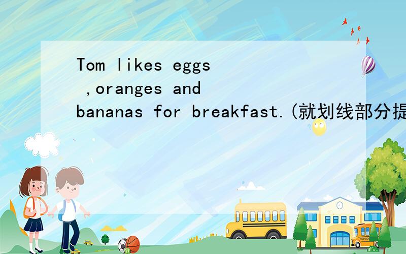 Tom likes eggs ,oranges and bananas for breakfast.(就划线部分提问）