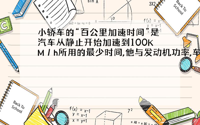 小轿车的“百公里加速时间”是汽车从静止开始加速到100KM／h所用的最少时间,他与发动机功率,车体质量,传动机构有关.A