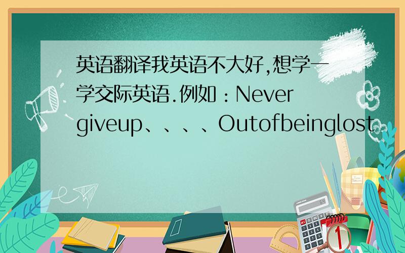 英语翻译我英语不大好,想学一学交际英语.例如：Nevergiveup、、、、Outofbeinglost