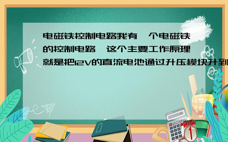 电磁铁控制电路我有一个电磁铁的控制电路,这个主要工作原理就是把12V的直流电池通过升压模块升到63V,然后给63V470