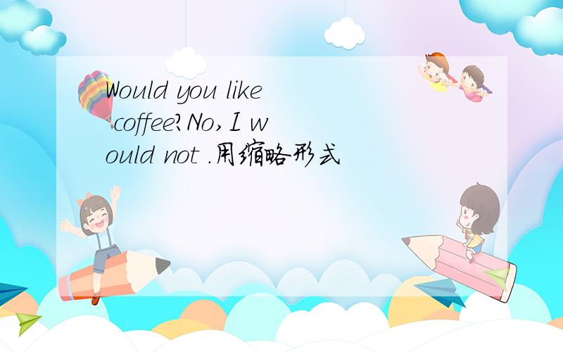 Would you like coffee?No,I would not .用缩略形式