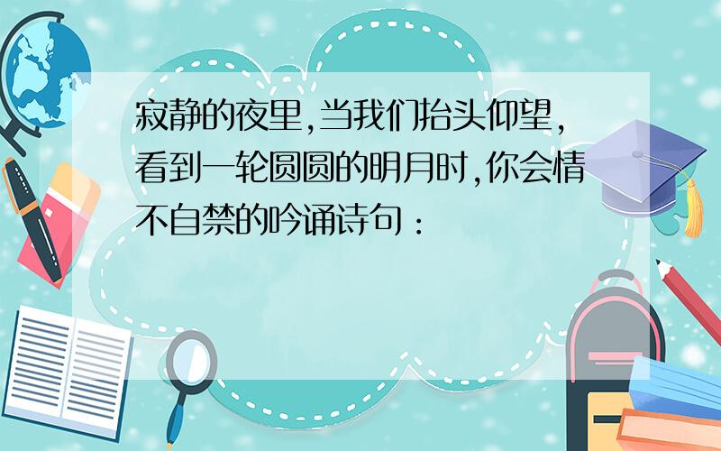 寂静的夜里,当我们抬头仰望,看到一轮圆圆的明月时,你会情不自禁的吟诵诗句：