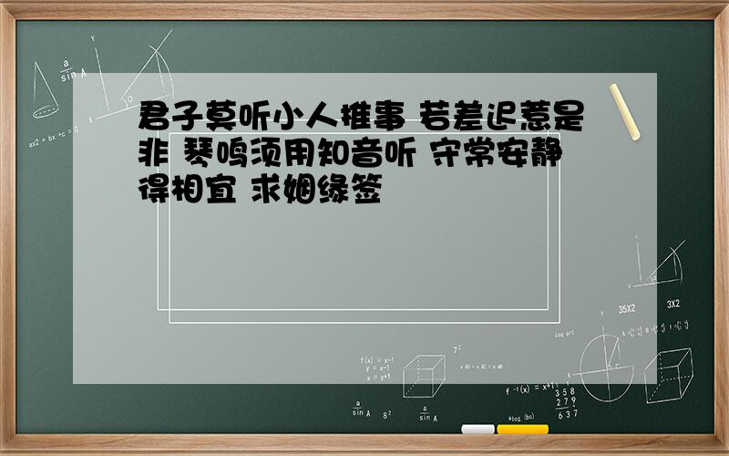 君子莫听小人推事 若差迟惹是非 琴鸣须用知音听 守常安静得相宜 求姻缘签