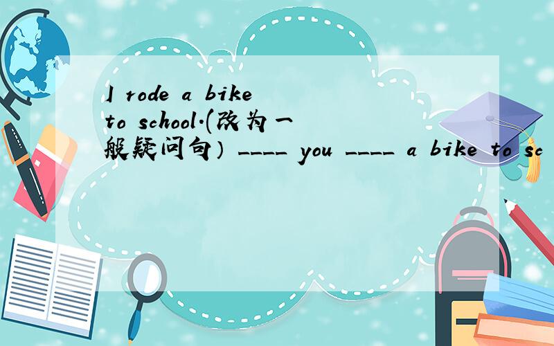 I rode a bike to school.(改为一般疑问句） ____ you ____ a bike to sc