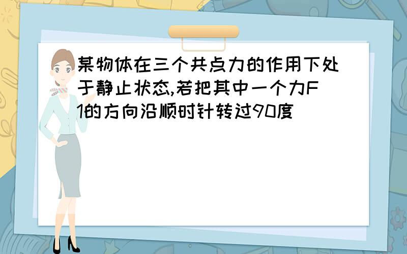 某物体在三个共点力的作用下处于静止状态,若把其中一个力F1的方向沿顺时针转过90度