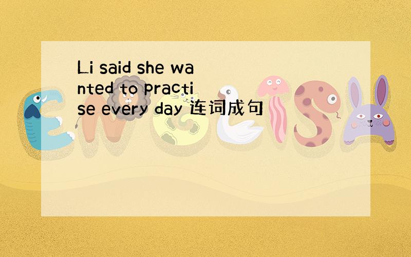 Li said she wanted to practise every day 连词成句