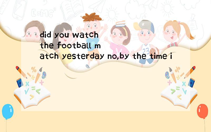 did you watch the football match yesterday no,by the time i