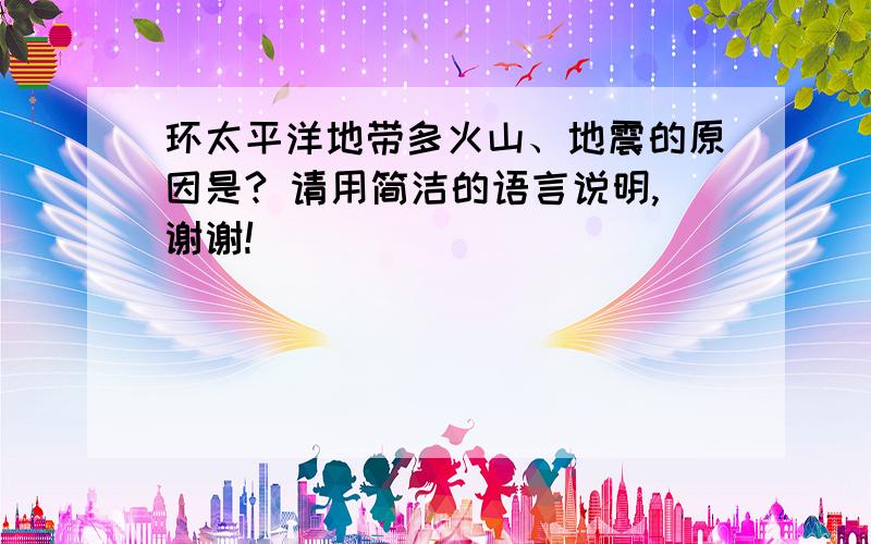 环太平洋地带多火山、地震的原因是? 请用简洁的语言说明,谢谢!
