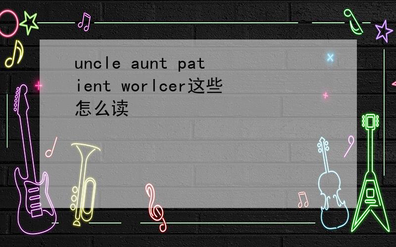 uncle aunt patient worlcer这些怎么读