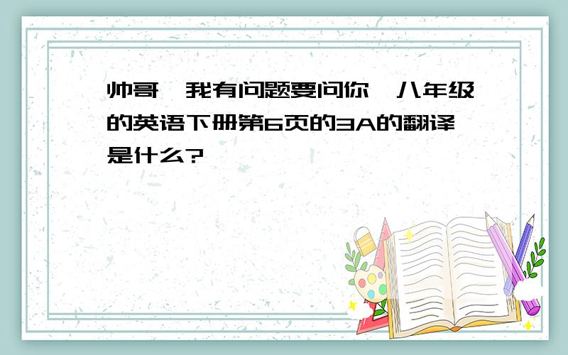 帅哥,我有问题要问你,八年级的英语下册第6页的3A的翻译是什么?