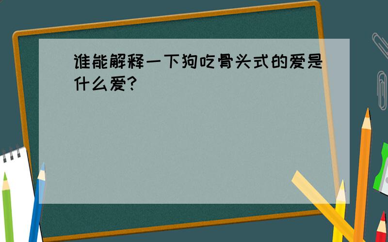 谁能解释一下狗吃骨头式的爱是什么爱?