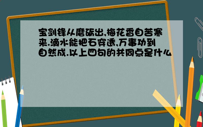 宝剑锋从磨砺出,梅花香自苦寒来.滴水能把石穿透,万事功到自然成.以上四句的共同点是什么