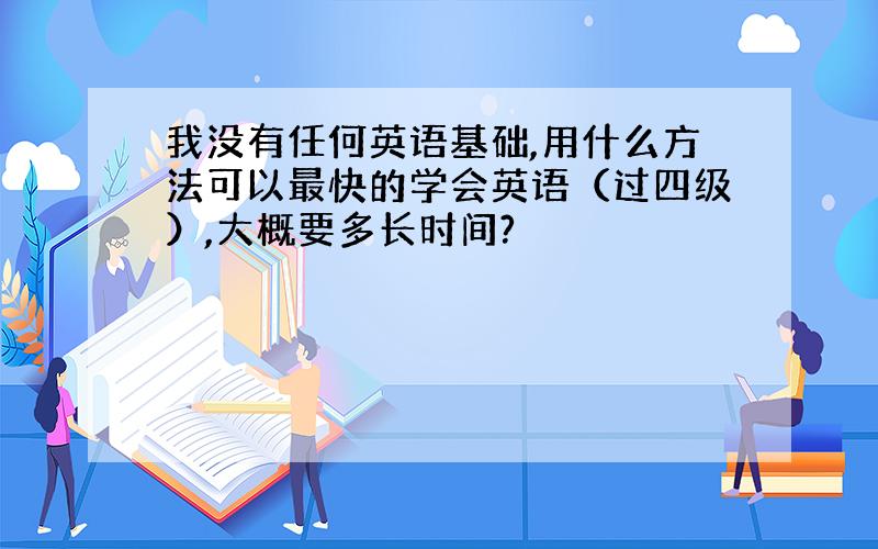 我没有任何英语基础,用什么方法可以最快的学会英语（过四级）,大概要多长时间?