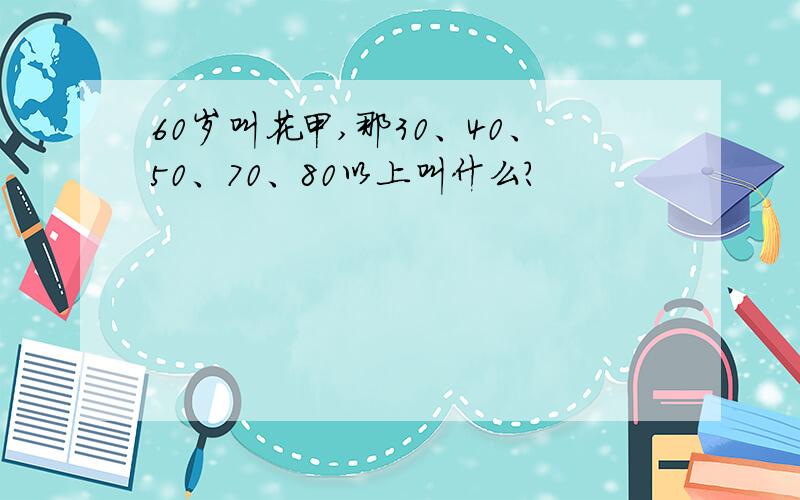 60岁叫花甲,那30、40、50、70、80以上叫什么?