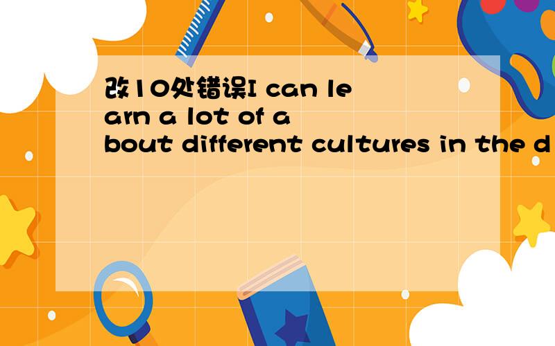 改10处错误I can learn a lot of about different cultures in the d