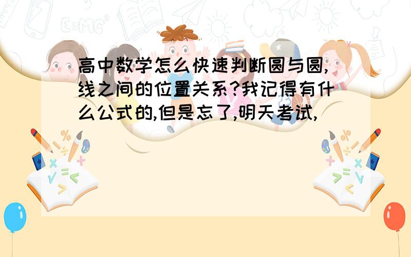 高中数学怎么快速判断圆与圆,线之间的位置关系?我记得有什么公式的,但是忘了,明天考试,