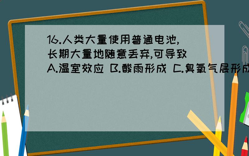 16.人类大量使用普通电池,长期大量地随意丢弃,可导致 A.温室效应 B.酸雨形成 C.臭氧气层形成 D.重金属污染