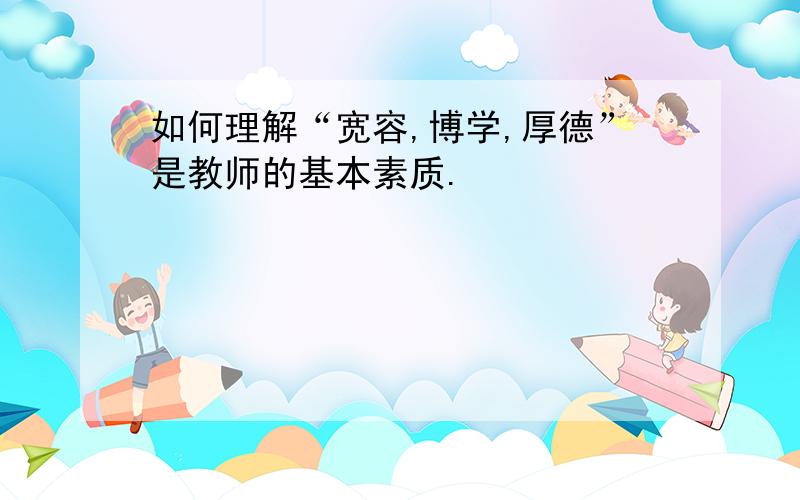 如何理解“宽容,博学,厚德”是教师的基本素质.