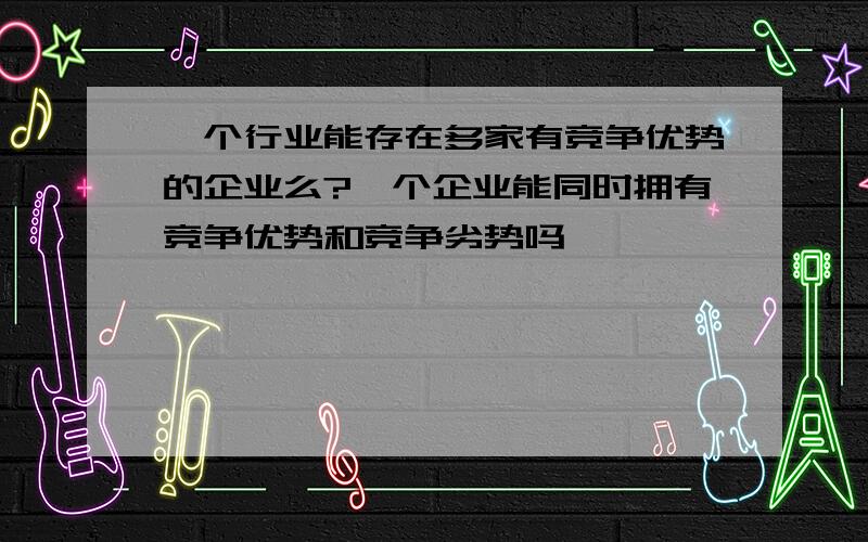 一个行业能存在多家有竞争优势的企业么?一个企业能同时拥有竞争优势和竞争劣势吗